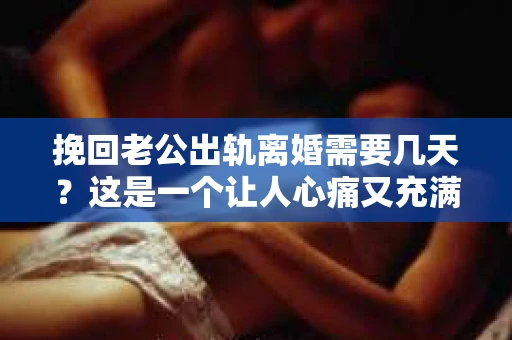 挽回老公出轨离婚需要几天？这是一个让人心痛又充满疑惑的问题。每个人的情况都是独一无二的，所以答案并不简单。在这篇文章中，我将结合实际情况，为大家分析这个问题，希望能给你一些启示。