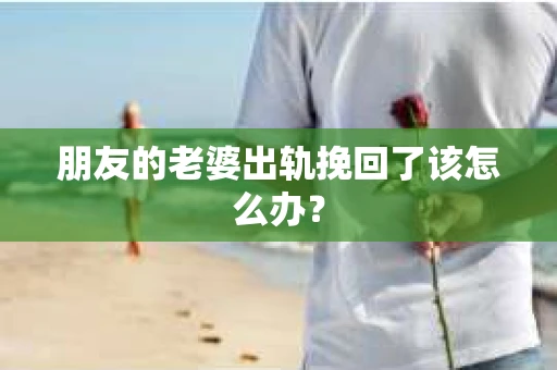 朋友的老婆出轨挽回了该怎么办？