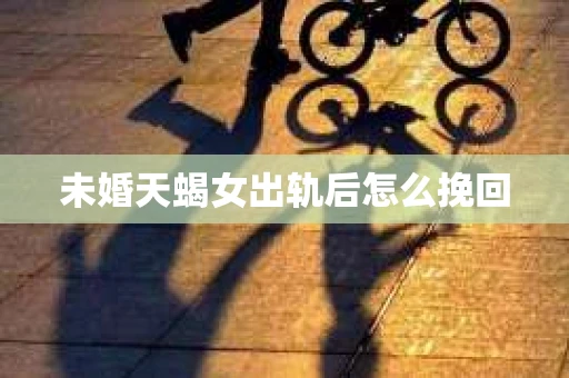 未婚天蝎女出轨后怎么挽回