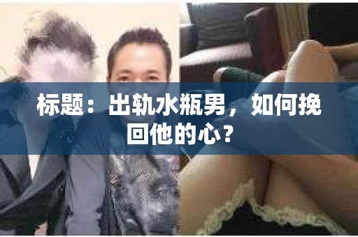 标题：出轨水瓶男，如何挽回他的心？