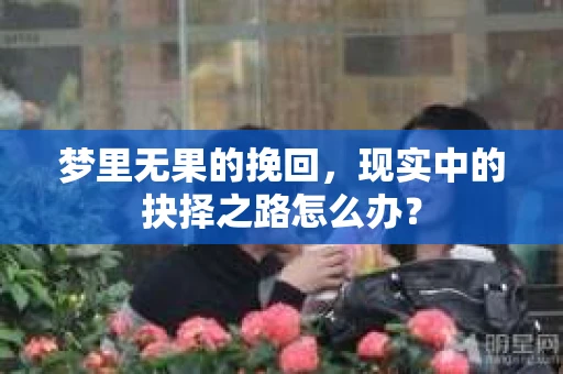 梦里无果的挽回，现实中的抉择之路怎么办？