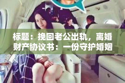 标题：挽回老公出轨，离婚财产协议书：一份守护婚姻与财产的明智选择
