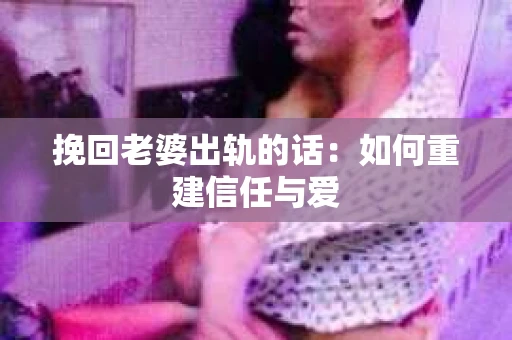 挽回老婆出轨的话：如何重建信任与爱