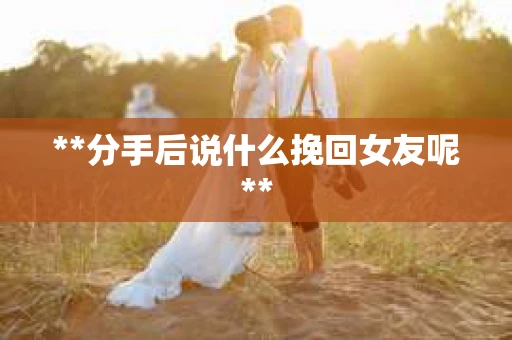 **分手后说什么挽回女友呢**