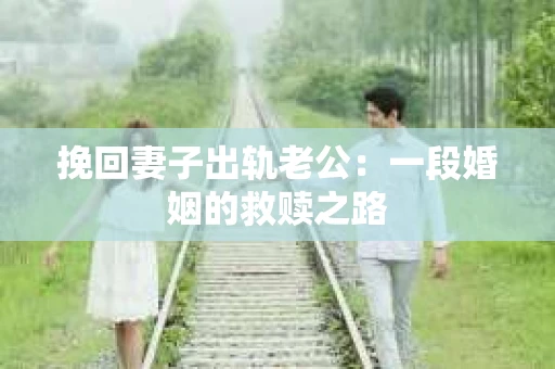 挽回妻子出轨老公：一段婚姻的救赎之路
