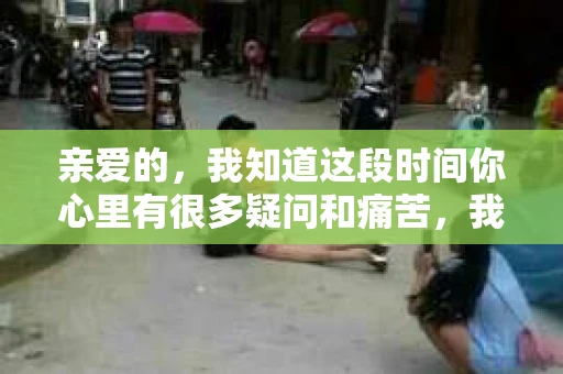 亲爱的，我知道这段时间你心里有很多疑问和痛苦，我也一样。我们在一起的时光，有欢笑也有泪水，那些美好的回忆，我永远都不会忘记。今天，我想通过这条短信，向你表达我的一些想法。