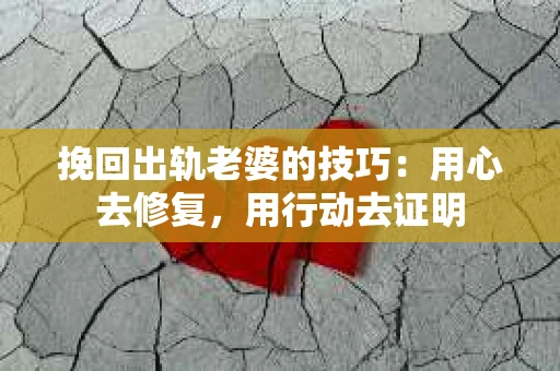 挽回出轨老婆的技巧：用心去修复，用行动去证明