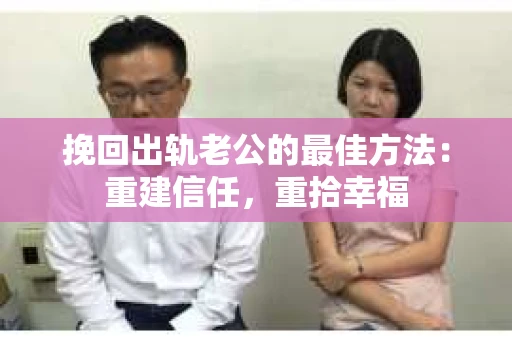 挽回出轨老公的最佳方法：重建信任，重拾幸福