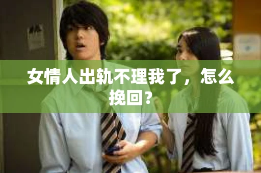 女情人出轨不理我了，怎么挽回？