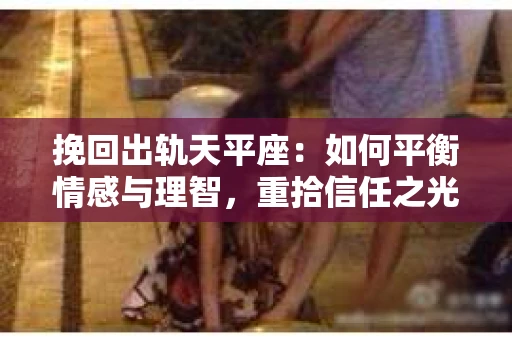 挽回出轨天平座：如何平衡情感与理智，重拾信任之光