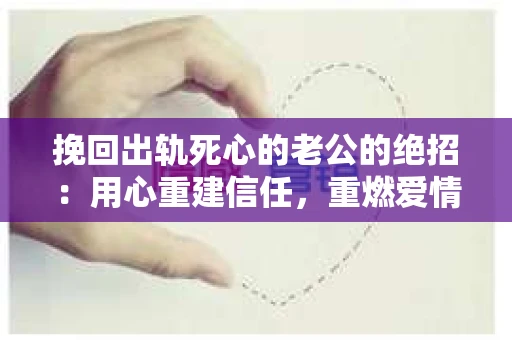 挽回出轨死心的老公的绝招：用心重建信任，重燃爱情火花