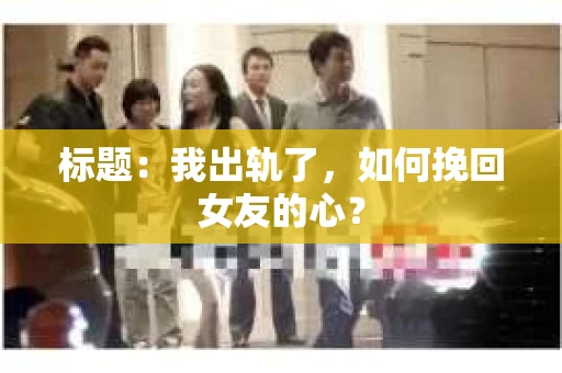 标题：我出轨了，如何挽回女友的心？