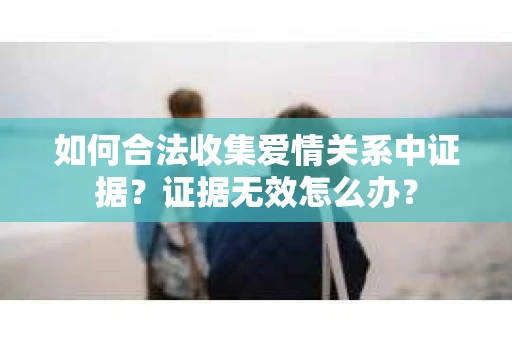如何合法收集爱情关系中证据？证据无效怎么办？