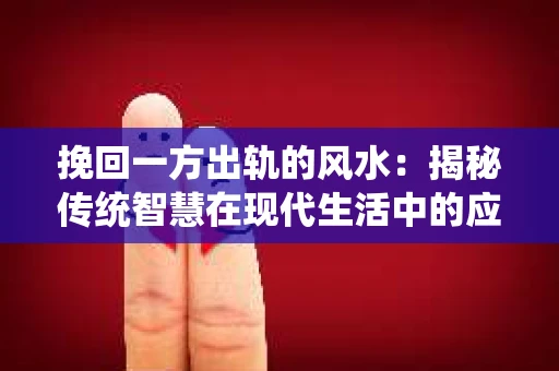 挽回一方出轨的风水：揭秘传统智慧在现代生活中的应用