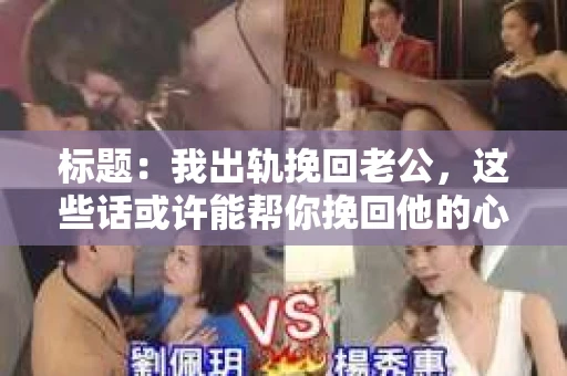 标题：我出轨挽回老公，这些话或许能帮你挽回他的心