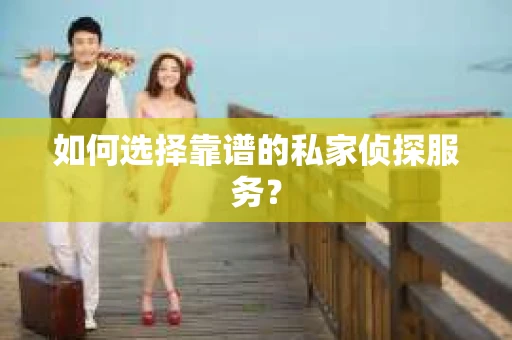 如何选择靠谱的私家侦探服务？