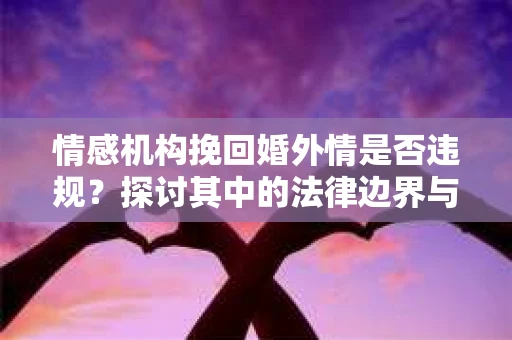 情感机构挽回婚外情是否违规？探讨其中的法律边界与伦理考量