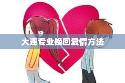 大连专业挽回爱情方法