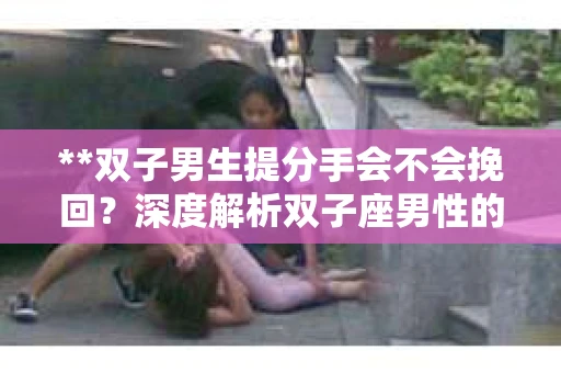 **双子男生提分手会不会挽回？深度解析双子座男性的情感决策**