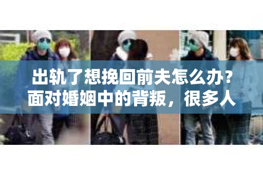 出轨了想挽回前夫怎么办？面对婚姻中的背叛，很多人都会感到痛苦和无助。但生活总是充满了转机，如果你真心想要挽回前夫，那么以下这些方法或许能给你一些启示。