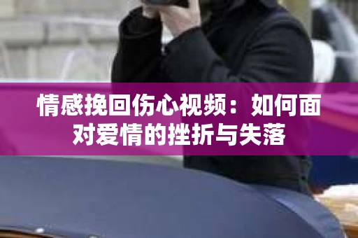 情感挽回伤心视频：如何面对爱情的挫折与失落