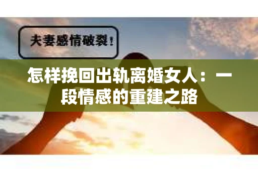 怎样挽回出轨离婚女人：一段情感的重建之路