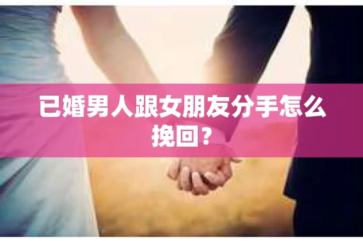 已婚男人跟女朋友分手怎么挽回？