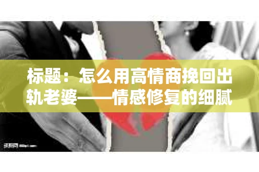 标题:怎么用高情商挽回出轨老婆——情感修复的细腻之道 标题:怎么用高情商挽回出轨老婆——情感修复的细腻之道