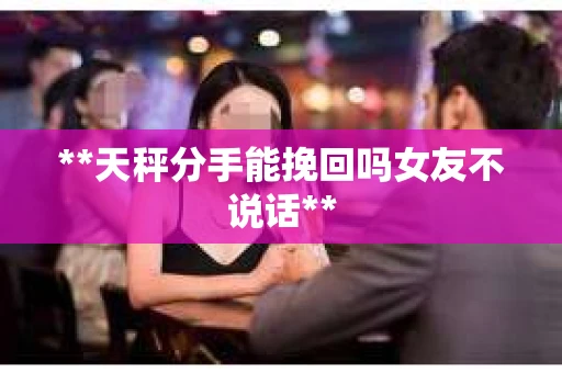 **天秤分手能挽回吗女友不说话**