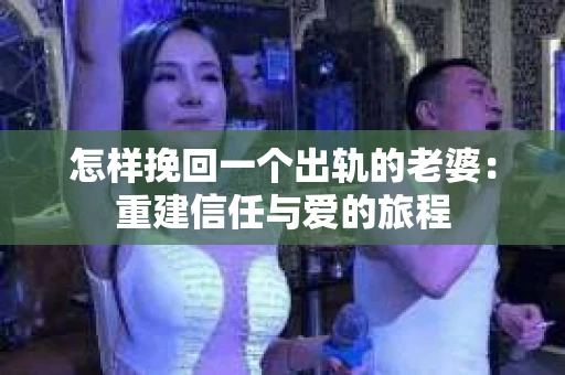 怎样挽回一个出轨的老婆：重建信任与爱的旅程