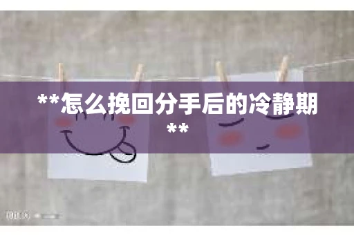 **怎么挽回分手后的冷静期**
