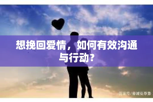 想挽回爱情,如何有效沟通与行动? 想挽回爱情,如何有效沟通与行动?