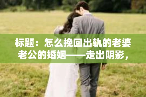 标题：怎么挽回出轨的老婆老公的婚姻——走出阴影，重建信任