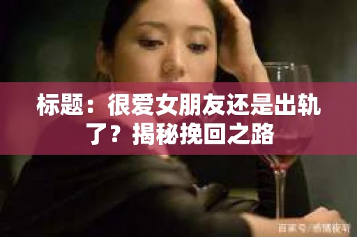 标题：很爱女朋友还是出轨了？揭秘挽回之路