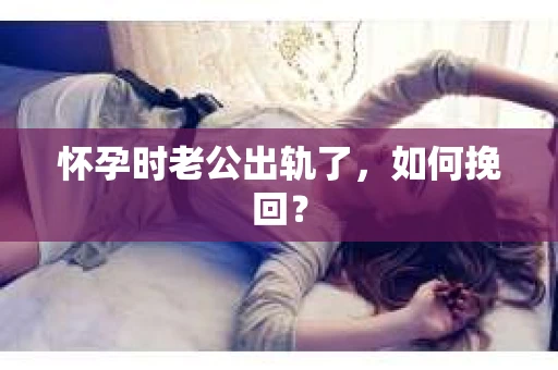 怀孕时老公出轨了，如何挽回？