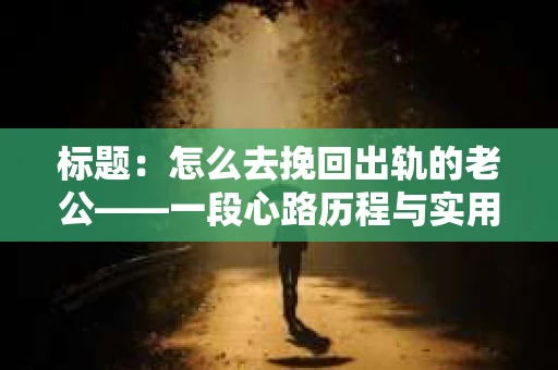 标题：怎么去挽回出轨的老公——一段心路历程与实用建议