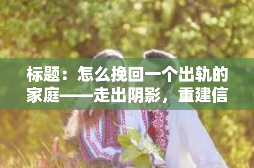 标题：怎么挽回一个出轨的家庭——走出阴影，重建信任之路