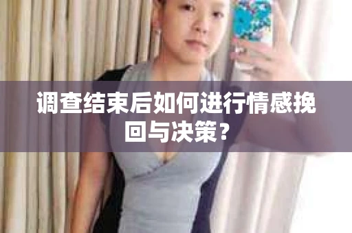 调查结束后如何进行情感挽回与决策？