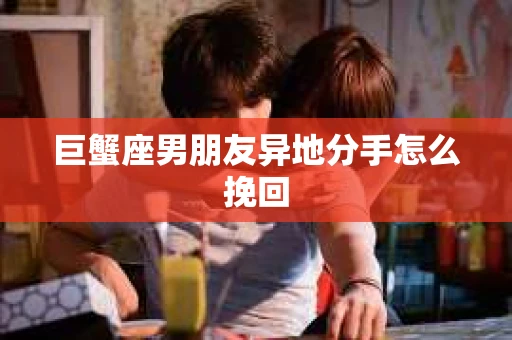 巨蟹座男朋友异地分手怎么挽回