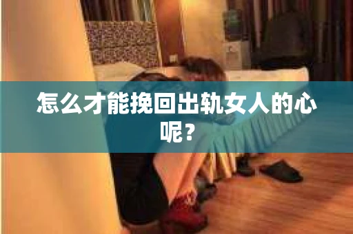 怎么才能挽回出轨女人的心呢？