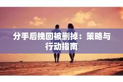 分手后挽回被删掉：策略与行动指南