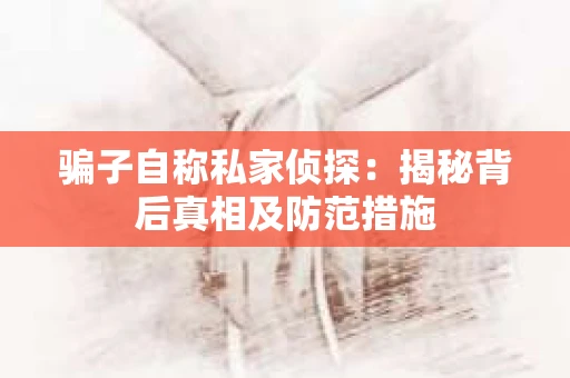 骗子自称私家侦探：揭秘背后真相及防范措施
