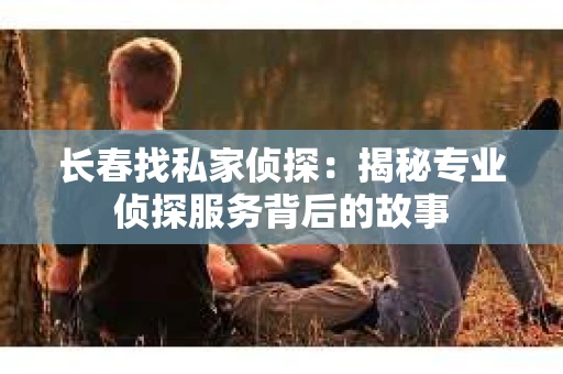 长春找私家侦探：揭秘专业侦探服务背后的故事