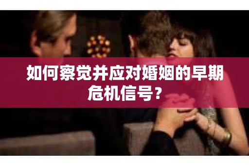 如何察觉并应对婚姻的早期危机信号？