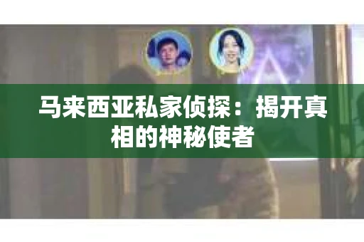 马来西亚私家侦探：揭开真相的神秘使者