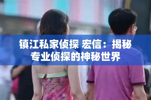 镇江私家侦探 宏信：揭秘专业侦探的神秘世界