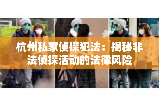 杭州私家侦探犯法：揭秘非法侦探活动的法律风险