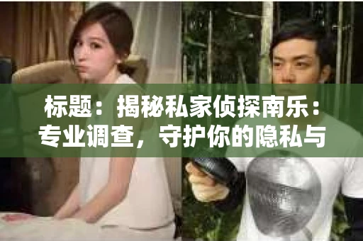 标题：揭秘私家侦探南乐：专业调查，守护你的隐私与权益