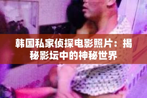 韩国私家侦探电影照片：揭秘影坛中的神秘世界