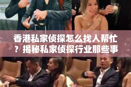 香港私家侦探怎么找人帮忙？揭秘私家侦探行业那些事儿